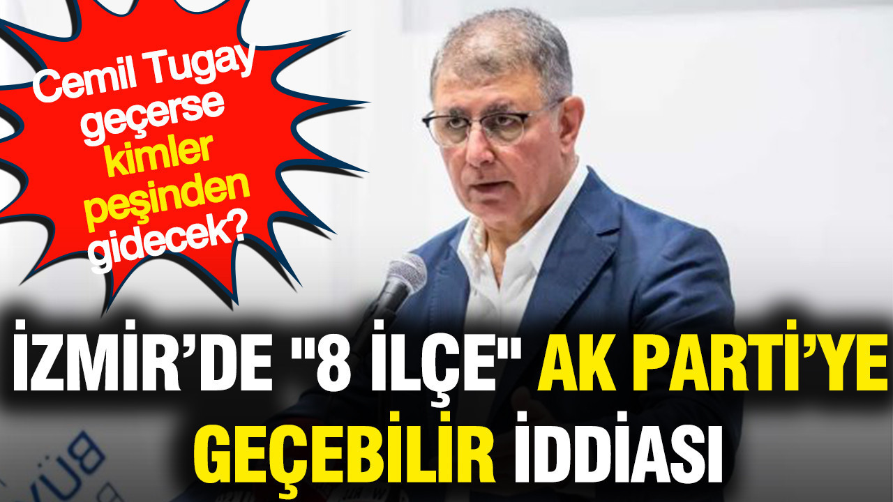 İzmir’de 8 ilçe AK Parti’ye geçebilir iddiası: Cemil Tugay geçerse kimler peşinden gidecek?